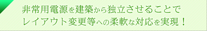 非常用電源を建築から独立させてレイアウト変更等への柔軟な対応を実現!