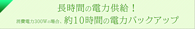 長時間の電力供給!消費電力300Wの場合、約10時間の電力バックアップ!