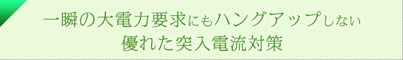 一瞬の大電力要求にもハングアップしない優れた突入電流対策