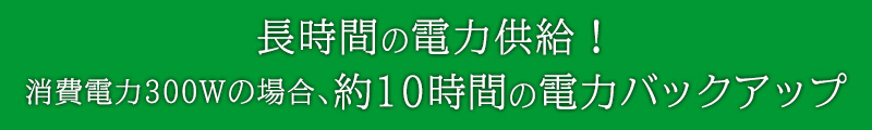 長時間の電力供給！消費電力300Wの場合、約10時間の電力バックアップ！