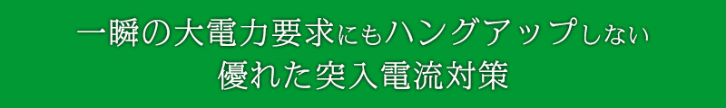 一瞬の大電力要求にもハングアップしない優れた突入電流対策