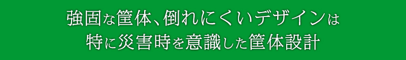 強固な筐体、倒れにくいデザインは、特に災害時を意識した筐体設計